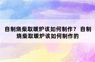 自制烧柴取暖炉该如何制作？ 自制烧柴取暖炉该如何制作的